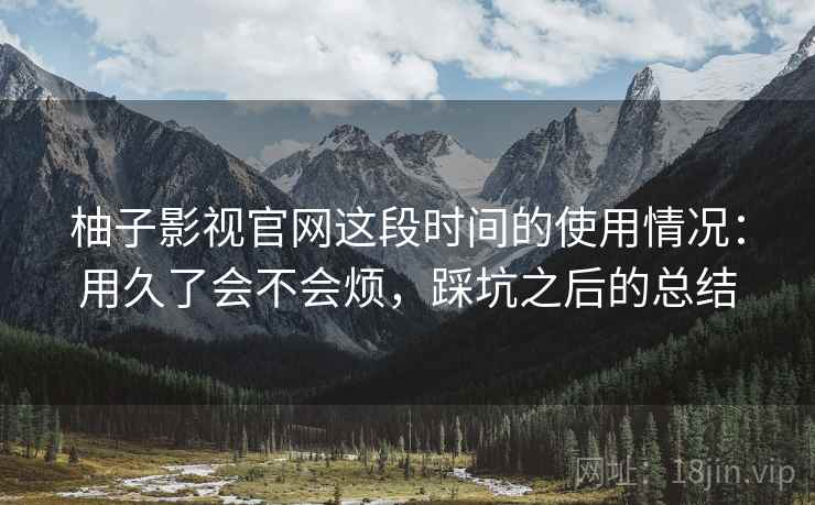 柚子影视官网这段时间的使用情况:用久了会不会烦,踩坑之后的总结 第2张 柚子影视官网这段时间的使用情况:用久了会不会烦,踩坑之后的总结 第2张