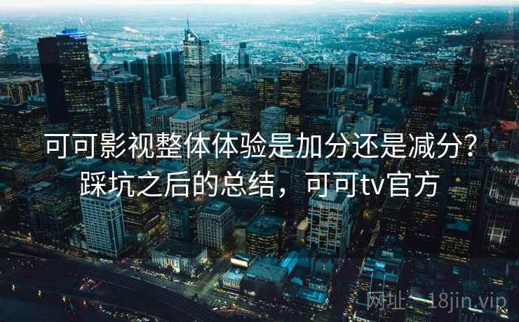 可可影视整体体验是加分还是减分?踩坑之后的总结,可可tv官方
