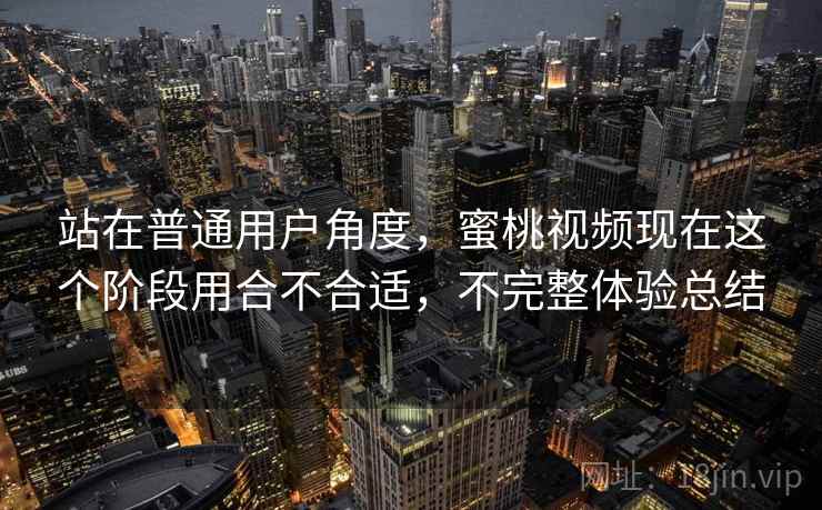站在普通用户角度,蜜桃视频现在这个阶段用合不合适,不完整体验总结 第2张 站在普通用户角度,蜜桃视频现在这个阶段用合不合适,不完整体验总结 第2张