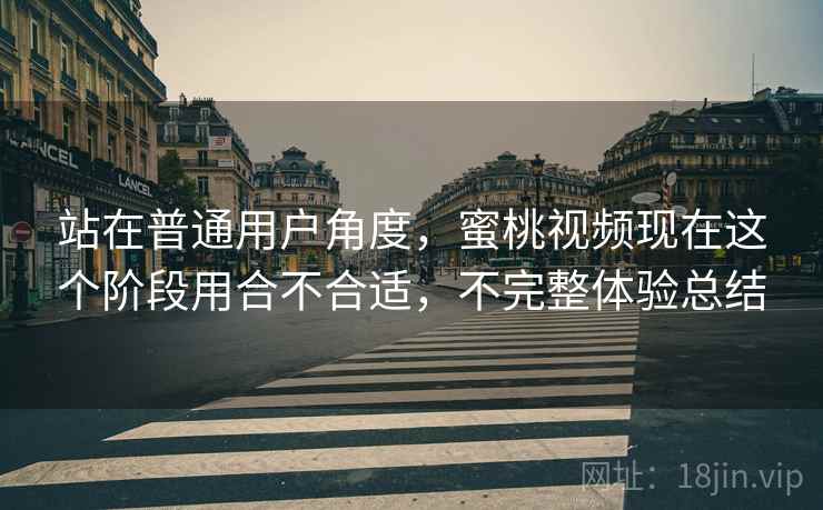 站在普通用户角度,蜜桃视频现在这个阶段用合不合适,不完整体验总结