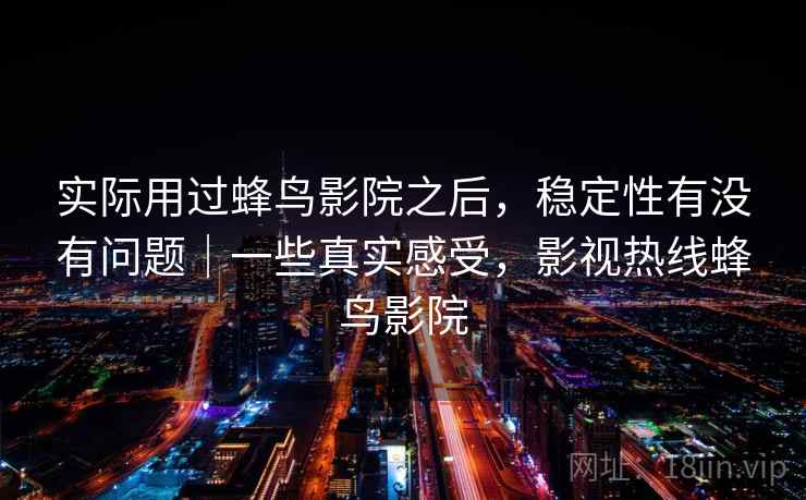 实际用过蜂鸟影院之后,稳定性有没有问题|一些真实感受,影视热线蜂鸟影院