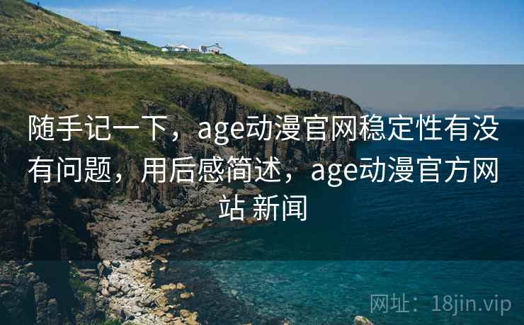随手记一下,age动漫官网稳定性有没有问题,用后感简述,age动漫官方网站 新闻