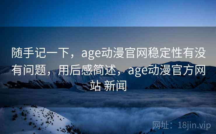随手记一下,age动漫官网稳定性有没有问题,用后感简述,age动漫官方网站 新闻 第2张 随手记一下,age动漫官网稳定性有没有问题,用后感简述,age动漫官方网站 新闻 第2张