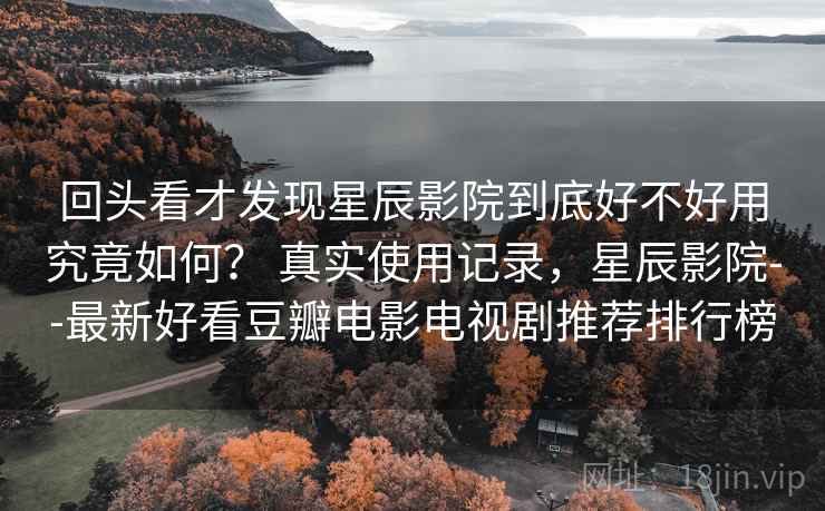 回头看才发现星辰影院到底好不好用究竟如何? 真实使用记录,星辰影院--最新好看豆瓣电影电视剧推荐排行榜