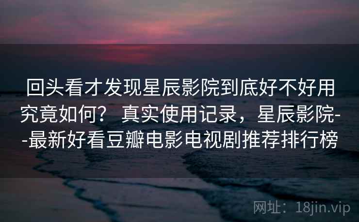 回头看才发现星辰影院到底好不好用究竟如何? 真实使用记录,星辰影院--最新好看豆瓣电影电视剧推荐排行榜 第2张 回头看才发现星辰影院到底好不好用究竟如何? 真实使用记录,星辰影院--最新好看豆瓣电影电视剧推荐排行榜 第2张