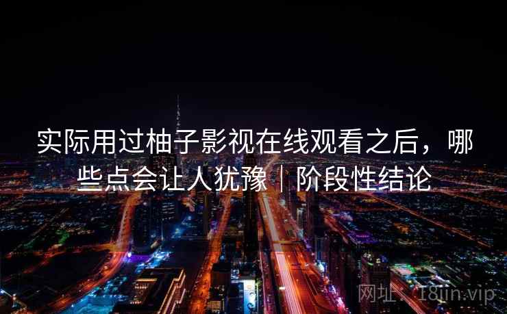 实际用过柚子影视在线观看之后，哪些点会让人犹豫｜阶段性结论