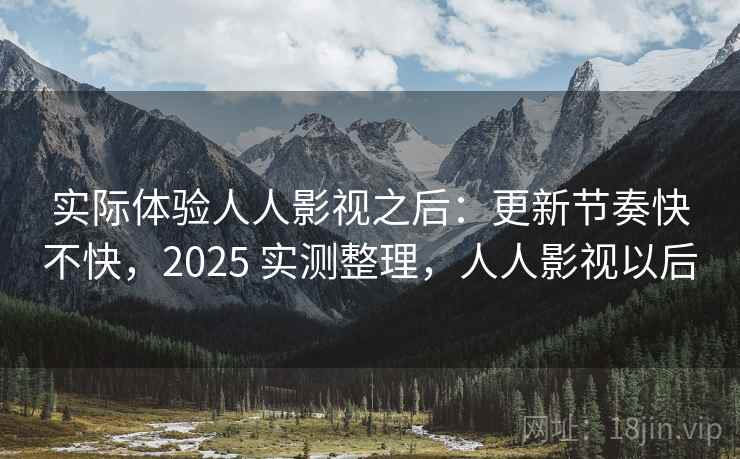 实际体验人人影视之后：更新节奏快不快，2025 实测整理，人人影视以后