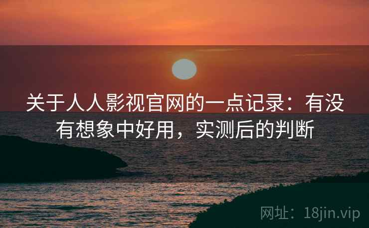 关于人人影视官网的一点记录：有没有想象中好用，实测后的判断