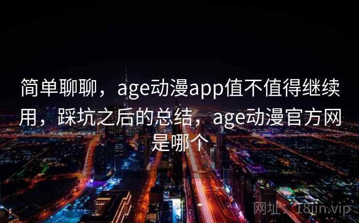 简单聊聊,age动漫app值不值得继续用,踩坑之后的总结,age动漫官方网是哪个