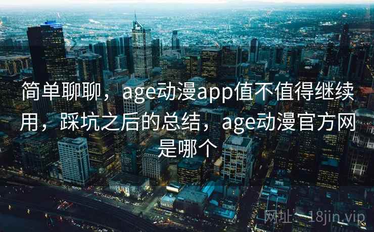 简单聊聊,age动漫app值不值得继续用,踩坑之后的总结,age动漫官方网是哪个 第2张 简单聊聊,age动漫app值不值得继续用,踩坑之后的总结,age动漫官方网是哪个 第2张