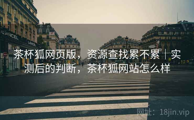 茶杯狐网页版，资源查找累不累｜实测后的判断，茶杯狐网站怎么样