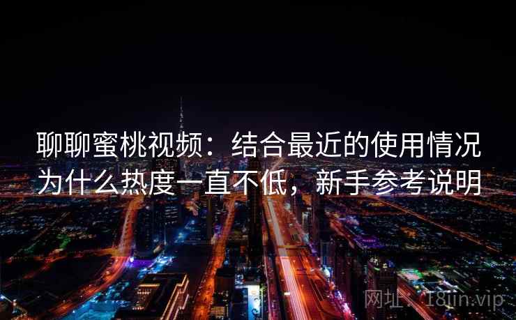 聊聊蜜桃视频：结合最近的使用情况为什么热度一直不低，新手参考说明  第2张