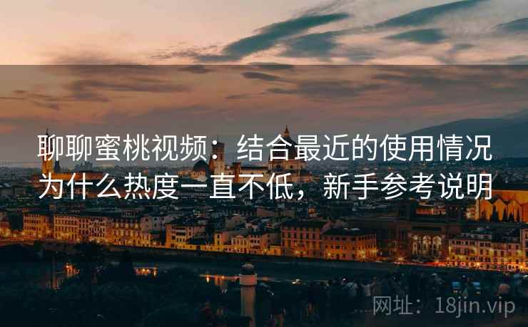 聊聊蜜桃视频:结合最近的使用情况为什么热度一直不低,新手参考说明