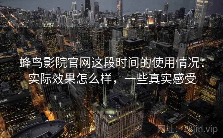 蜂鸟影院官网这段时间的使用情况：实际效果怎么样，一些真实感受  第2张