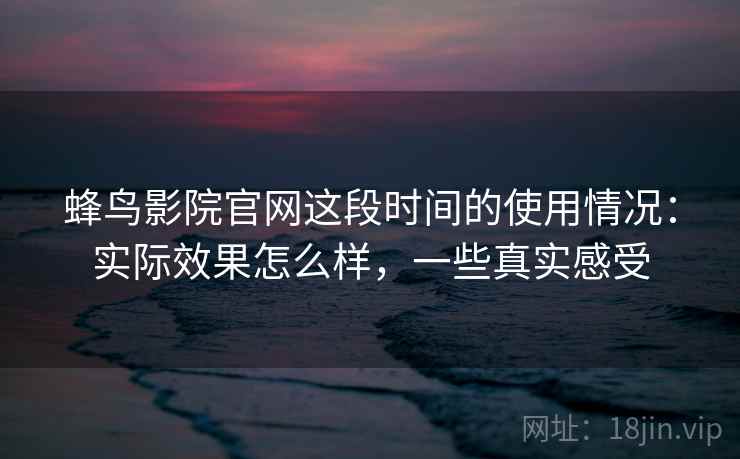 蜂鸟影院官网这段时间的使用情况:实际效果怎么样,一些真实感受
