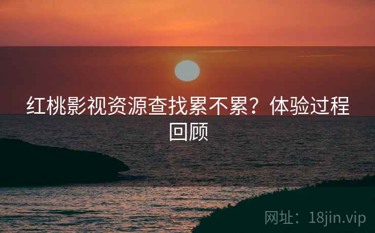 红桃影视资源查找累不累?体验过程回顾