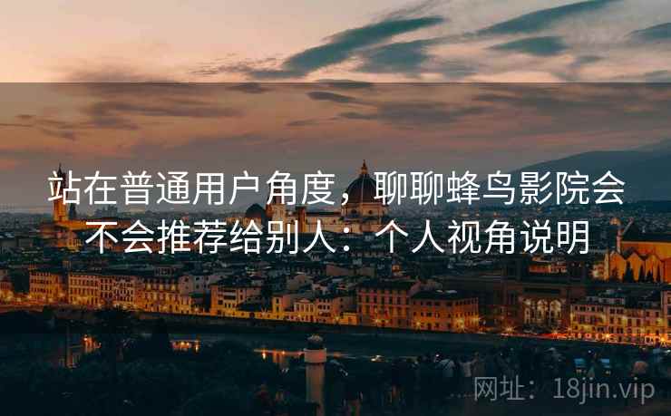 站在普通用户角度，聊聊蜂鸟影院会不会推荐给别人：个人视角说明  第2张