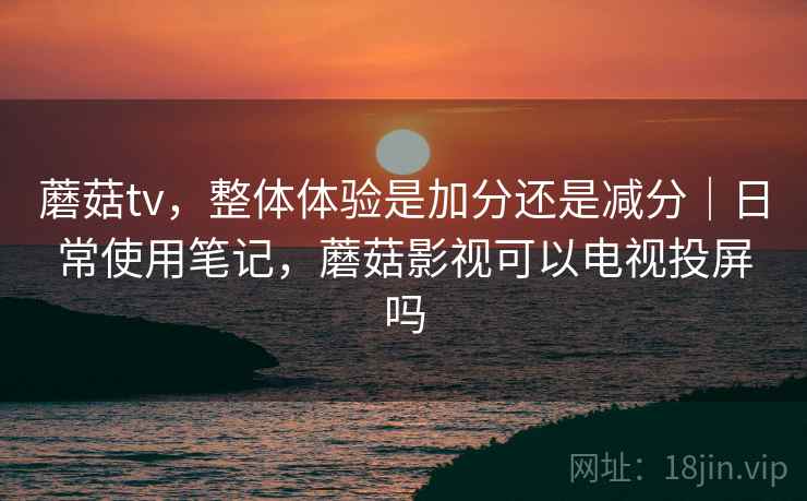 蘑菇tv，整体体验是加分还是减分｜日常使用笔记，蘑菇影视可以电视投屏吗  第2张