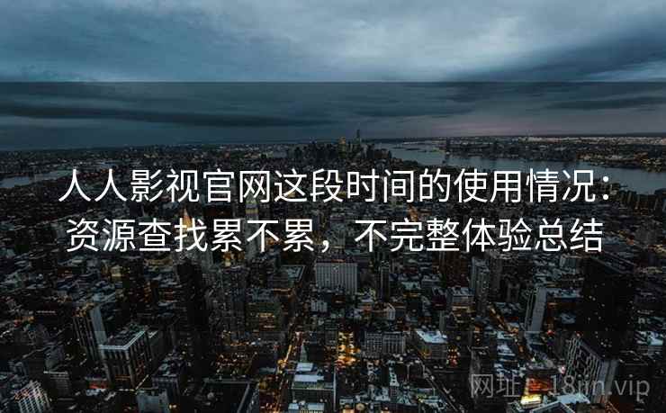 人人影视官网这段时间的使用情况:资源查找累不累,不完整体验总结