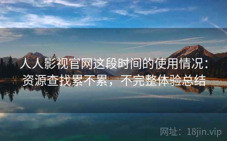 人人影视官网这段时间的使用情况:资源查找累不累,不完整体验总结 第2张 人人影视官网这段时间的使用情况:资源查找累不累,不完整体验总结 第2张