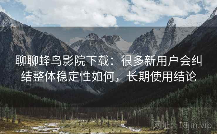 聊聊蜂鸟影院下载:很多新用户会纠结整体稳定性如何,长期使用结论