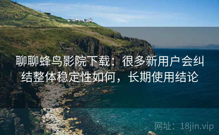 聊聊蜂鸟影院下载:很多新用户会纠结整体稳定性如何,长期使用结论 第2张 聊聊蜂鸟影院下载:很多新用户会纠结整体稳定性如何,长期使用结论 第2张