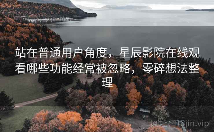 站在普通用户角度，星辰影院在线观看哪些功能经常被忽略，零碎想法整理  第2张