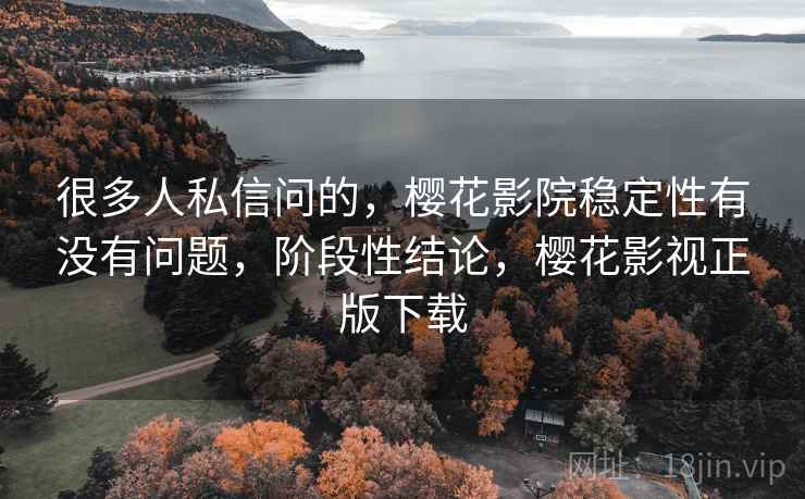 很多人私信问的,樱花影院稳定性有没有问题,阶段性结论,樱花影视正版下载