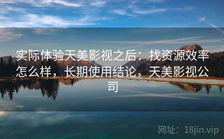 实际体验天美影视之后：找资源效率怎么样，长期使用结论，天美影视公司