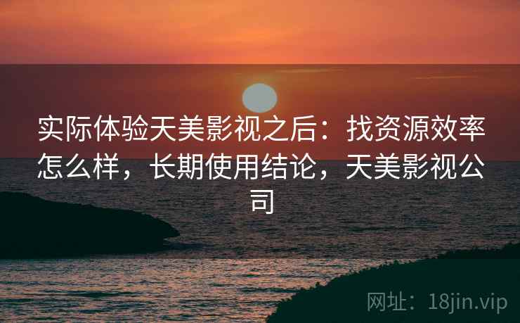 实际体验天美影视之后:找资源效率怎么样,长期使用结论,天美影视公司 第2张 实际体验天美影视之后:找资源效率怎么样,长期使用结论,天美影视公司 第2张
