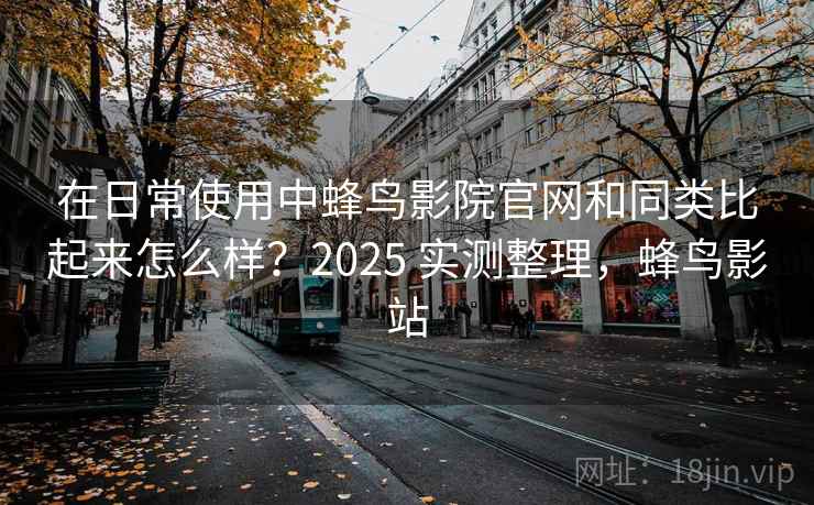 在日常使用中蜂鸟影院官网和同类比起来怎么样？2025 实测整理，蜂鸟影站