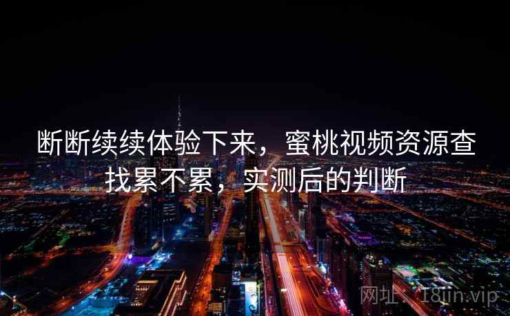 断断续续体验下来,蜜桃视频资源查找累不累,实测后的判断