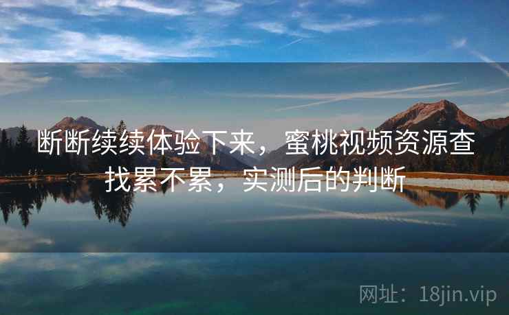 断断续续体验下来，蜜桃视频资源查找累不累，实测后的判断  第2张