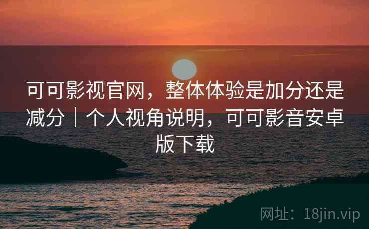 可可影视官网,整体体验是加分还是减分|个人视角说明,可可影音安卓版下载