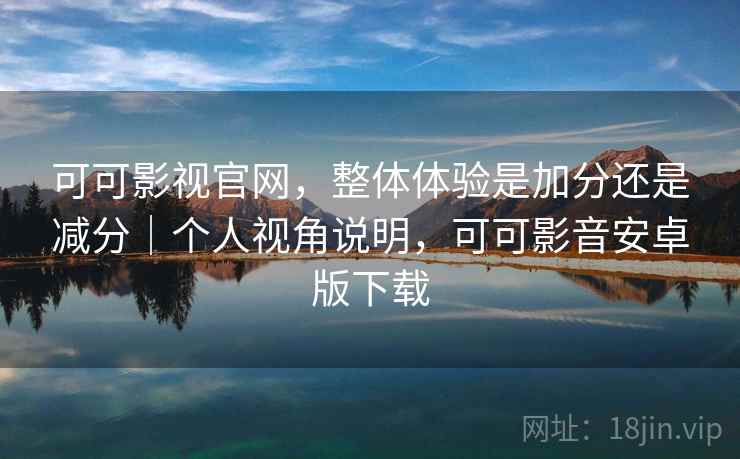 可可影视官网,整体体验是加分还是减分|个人视角说明,可可影音安卓版下载 第2张 可可影视官网,整体体验是加分还是减分|个人视角说明,可可影音安卓版下载 第2张