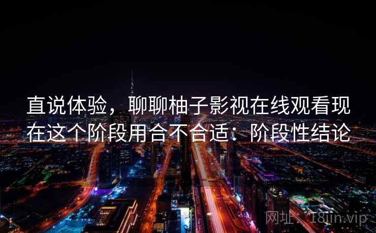 直说体验,聊聊柚子影视在线观看现在这个阶段用合不合适:阶段性结论 第2张 直说体验,聊聊柚子影视在线观看现在这个阶段用合不合适:阶段性结论 第2张