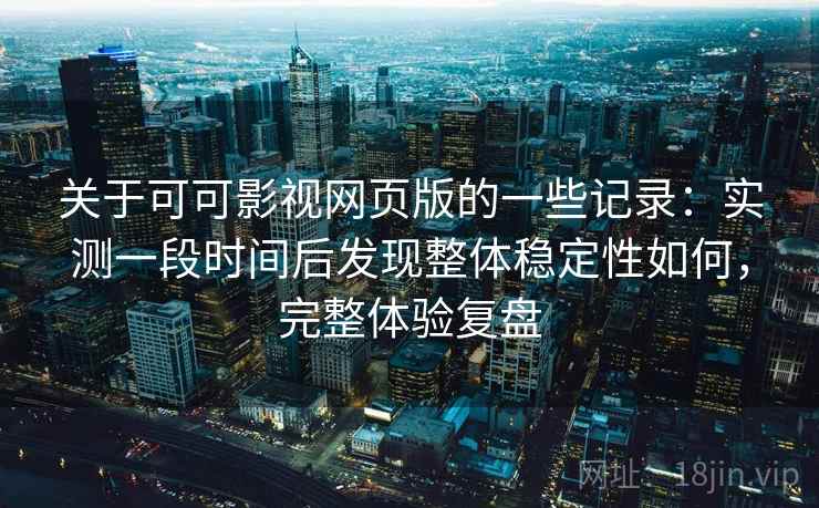 关于可可影视网页版的一些记录:实测一段时间后发现整体稳定性如何,完整体验复盘