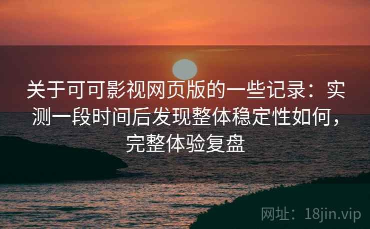 关于可可影视网页版的一些记录:实测一段时间后发现整体稳定性如何,完整体验复盘 第2张 关于可可影视网页版的一些记录:实测一段时间后发现整体稳定性如何,完整体验复盘 第2张