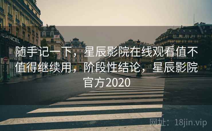 随手记一下,星辰影院在线观看值不值得继续用,阶段性结论,星辰影院官方2020
