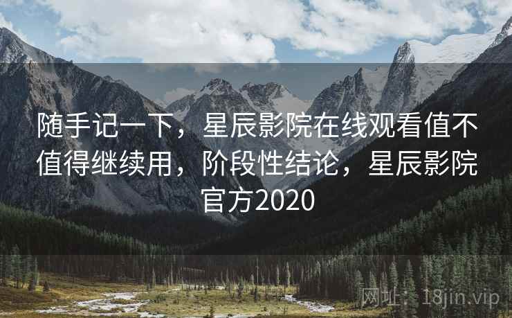 随手记一下,星辰影院在线观看值不值得继续用,阶段性结论,星辰影院官方2020 第2张 随手记一下,星辰影院在线观看值不值得继续用,阶段性结论,星辰影院官方2020 第2张