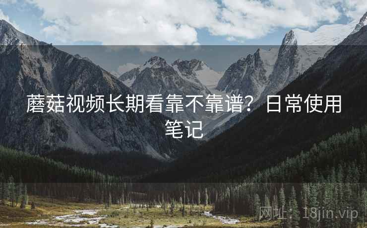 蘑菇视频长期看靠不靠谱？日常使用笔记