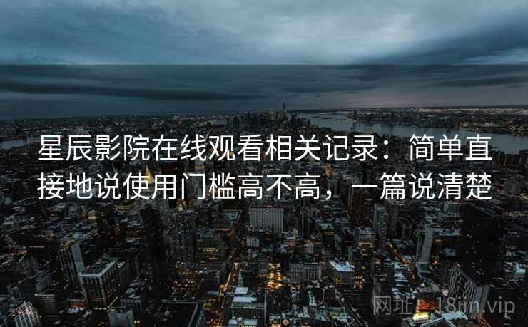 星辰影院在线观看相关记录:简单直接地说使用门槛高不高,一篇说清楚