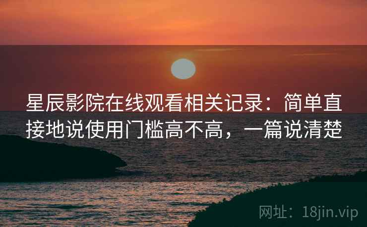 星辰影院在线观看相关记录：简单直接地说使用门槛高不高，一篇说清楚  第2张