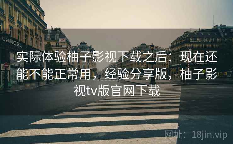 实际体验柚子影视下载之后：现在还能不能正常用，经验分享版，柚子影视tv版官网下载