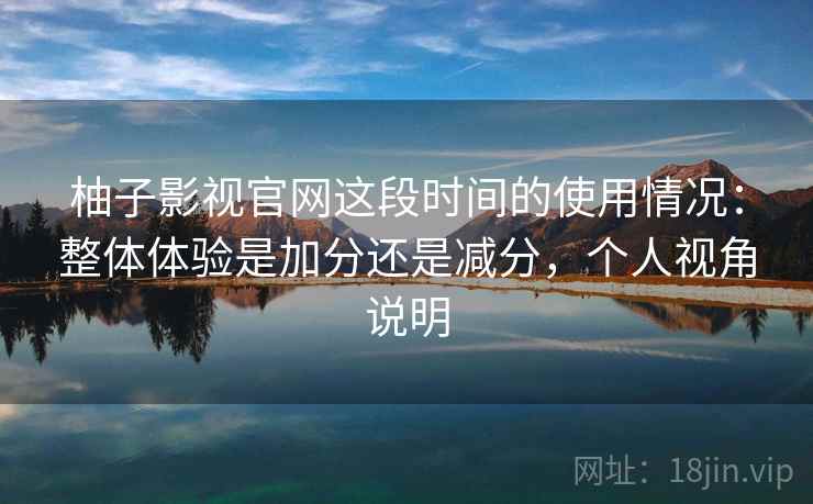 柚子影视官网这段时间的使用情况:整体体验是加分还是减分,个人视角说明 第2张 柚子影视官网这段时间的使用情况:整体体验是加分还是减分,个人视角说明 第2张