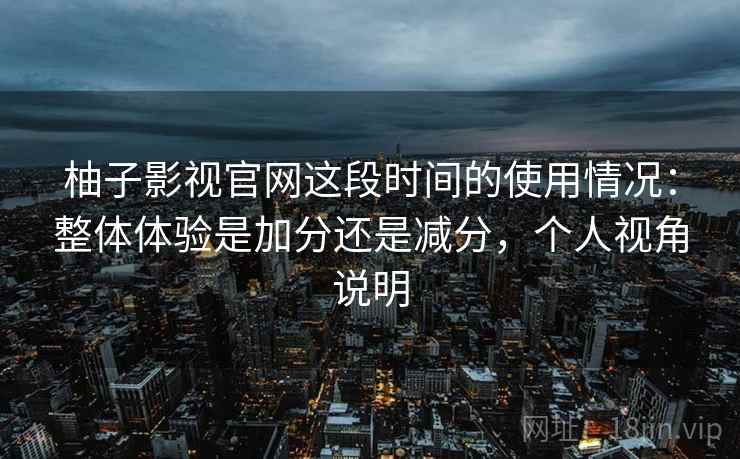 柚子影视官网这段时间的使用情况:整体体验是加分还是减分,个人视角说明