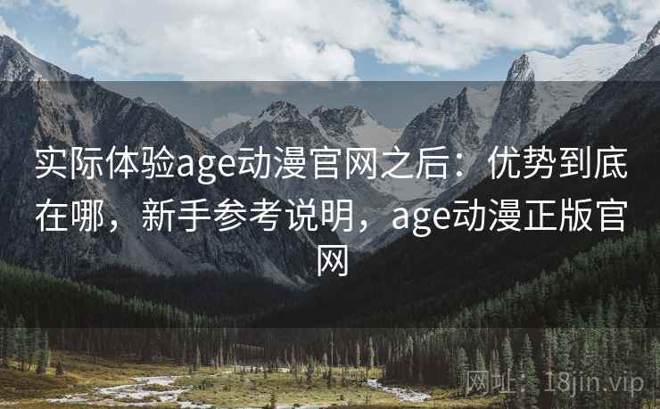 实际体验age动漫官网之后:优势到底在哪,新手参考说明,age动漫正版官网