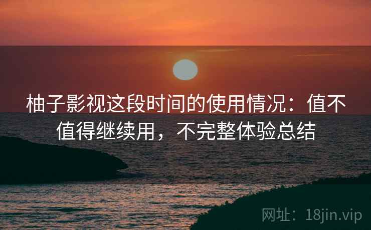 柚子影视这段时间的使用情况：值不值得继续用，不完整体验总结
