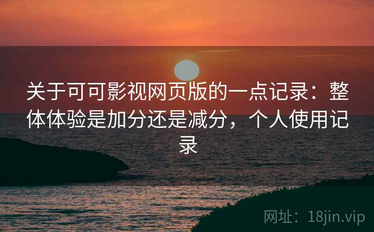 关于可可影视网页版的一点记录:整体体验是加分还是减分,个人使用记录