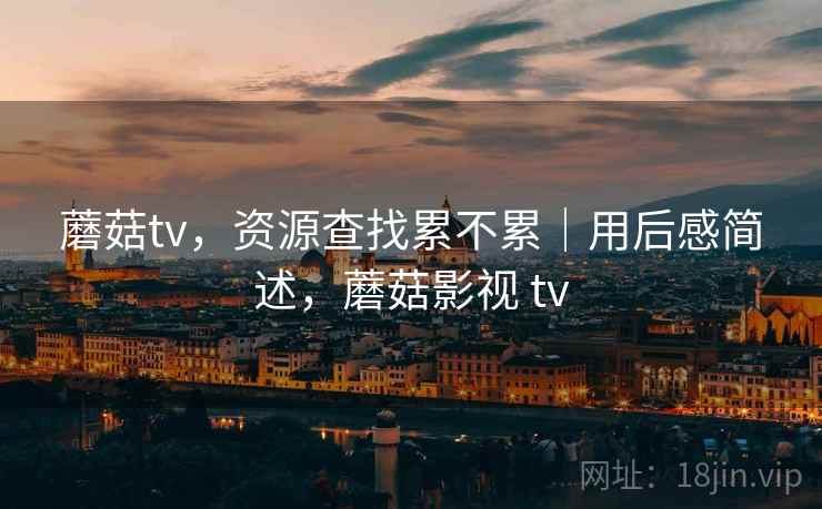 蘑菇tv,资源查找累不累|用后感简述,蘑菇影视 tv 第2张 蘑菇tv,资源查找累不累|用后感简述,蘑菇影视 tv 第2张